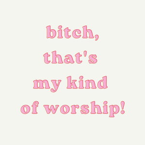 bitch, that's my kind of worship!