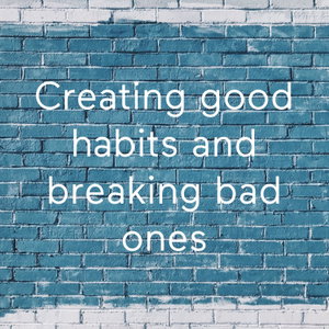 Creating good habits and breaking bad ones