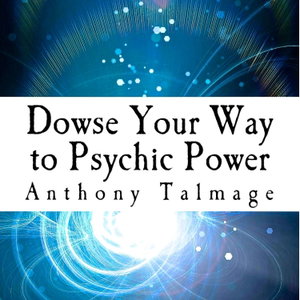 Dowse Your Way To Psychic Power, by Anthony Talmage  - The ultimate short cut to other dimensions