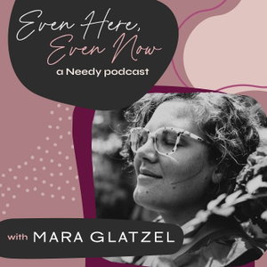 Even Here, Even Now: A Needy Podcast with Mara Glatzel