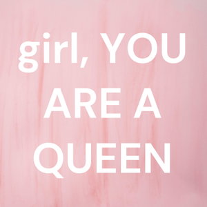 girl, YOU ARE A QUEEN