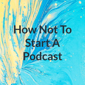 How Not To Start A Podcast