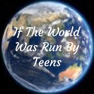 If The World Was Run By Teens