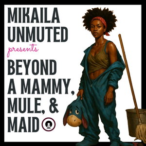 Mikaila Unmuted: Beyond A Mammy, Mule, & Maid