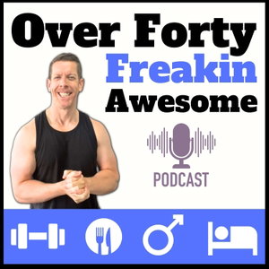 Over 40: Freakin Awesome | Mens Health and Fitness Podcast | Men Over 40 Fat Loss and Muscle