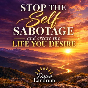 Stop the Self Sabotage and Create the Life You Desire