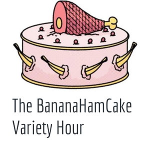 The BananaHamCake Variety Hour