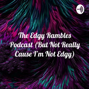The Edgy Rambles Podcast (But Not Really Cause I'm Not Edgy)