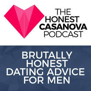 The Honest Casanova Podcast | Brutally Honest Dating Advice For Men