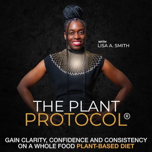 The Plant Protocol® Podcast with Lisa A. Smith, Gain Clarity, Confidence and Consistency on a Whole Food Plant-Based Diet