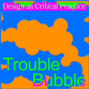 Trouble Bubble - Design as Critical Practice 