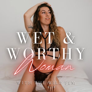 Wet & Worthy Woman with The Wild Fem