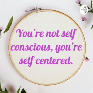 You’re not self conscious, you’re self centered.